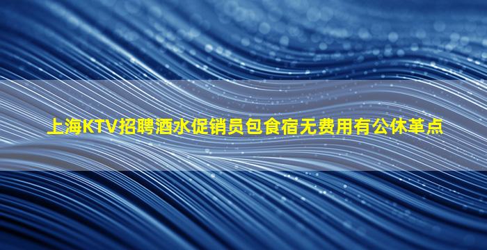 上海KTV招聘酒水促销员包食宿无费用有公休革点