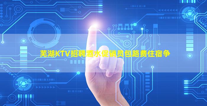 芜湖KTV招聘酒水促销员包路费住宿争