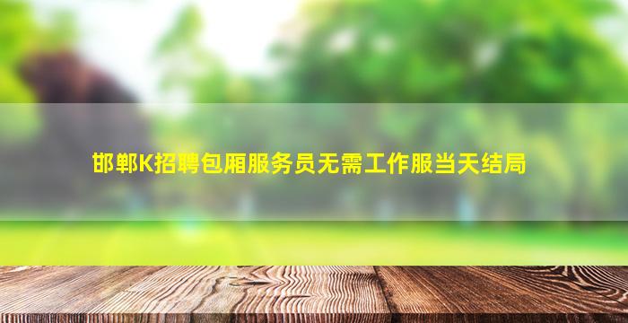 邯郸K招聘包厢服务员无需工作服当天结局